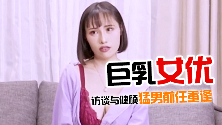 佳作巨乳女优访谈与健硕猛男前任重逢